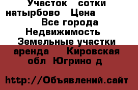 Участок 33сотки натырбово › Цена ­ 50 000 - Все города Недвижимость » Земельные участки аренда   . Кировская обл.,Югрино д.